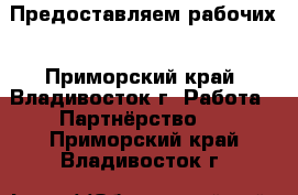 Предоставляем рабочих - Приморский край, Владивосток г. Работа » Партнёрство   . Приморский край,Владивосток г.